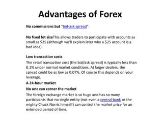 Leverage

• In forex trading, a small deposit can control a much
  larger total contract value. Leverage gives the trader
...