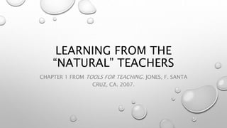 LEARNING FROM THE
“NATURAL” TEACHERS
CHAPTER 1 FROM TOOLS FOR TEACHING. JONES, F. SANTA
CRUZ, CA. 2007.
 