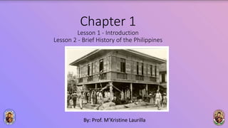 Chapter 1
Lesson 1 - Introduction
Lesson 2 - Brief History of the Philippines
By: Prof. M’Kristine Laurilla
 