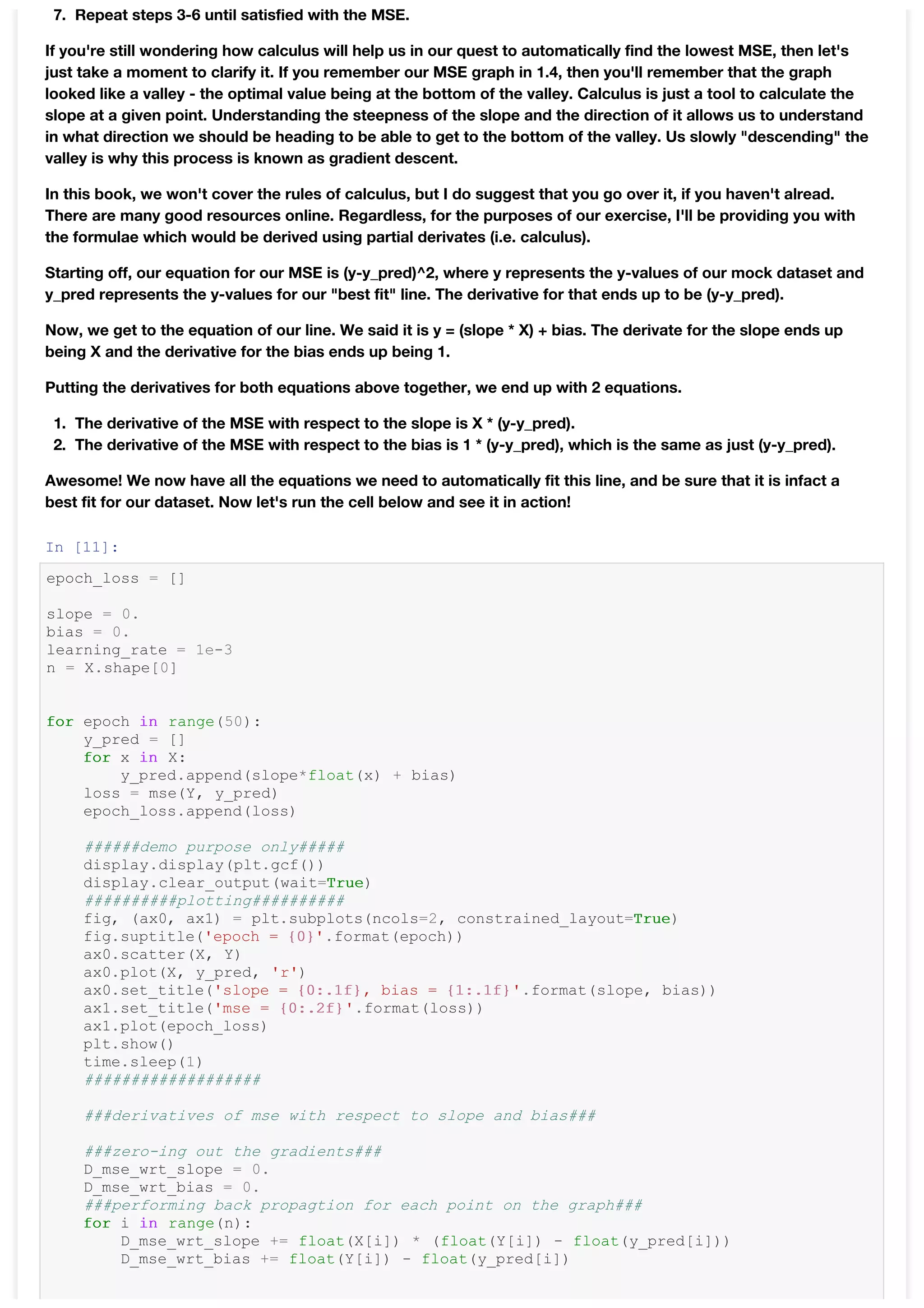 7. Repeat steps 3-6 until satisfied with the MSE.
If you're still wondering how calculus will help us in our quest to automatically find the lowest MSE, then let's
just take a moment to clarify it. If you remember our MSE graph in 1.4, then you'll remember that the graph
looked like a valley - the optimal value being at the bottom of the valley. Calculus is just a tool to calculate the
slope at a given point. Understanding the steepness of the slope and the direction of it allows us to understand
in what direction we should be heading to be able to get to the bottom of the valley. Us slowly "descending" the
valley is why this process is known as gradient descent.
In this book, we won't cover the rules of calculus, but I do suggest that you go over it, if you haven't alread.
There are many good resources online. Regardless, for the purposes of our exercise, I'll be providing you with
the formulae which would be derived using partial derivates (i.e. calculus).
Starting off, our equation for our MSE is (y-y_pred)^2, where y represents the y-values of our mock dataset and
y_pred represents the y-values for our "best fit" line. The derivative for that ends up to be (y-y_pred).
Now, we get to the equation of our line. We said it is y = (slope * X) + bias. The derivate for the slope ends up
being X and the derivative for the bias ends up being 1.
Putting the derivatives for both equations above together, we end up with 2 equations.
1. The derivative of the MSE with respect to the slope is X * (y-y_pred).
2. The derivative of the MSE with respect to the bias is 1 * (y-y_pred), which is the same as just (y-y_pred).
Awesome! We now have all the equations we need to automatically fit this line, and be sure that it is infact a
best fit for our dataset. Now let's run the cell below and see it in action!
In [11]:
epoch_loss = []
slope = 0.
bias = 0.
learning_rate = 1e-3
n = X.shape[0]
for epoch in range(50):
y_pred = []
for x in X:
y_pred.append(slope*float(x) + bias)
loss = mse(Y, y_pred)
epoch_loss.append(loss)
######demo purpose only#####
display.display(plt.gcf())
display.clear_output(wait=True)
##########plotting##########
fig, (ax0, ax1) = plt.subplots(ncols=2, constrained_layout=True)
fig.suptitle('epoch = {0}'.format(epoch))
ax0.scatter(X, Y)
ax0.plot(X, y_pred, 'r')
ax0.set_title('slope = {0:.1f}, bias = {1:.1f}'.format(slope, bias))
ax1.set_title('mse = {0:.2f}'.format(loss))
ax1.plot(epoch_loss)
plt.show()
time.sleep(1)
###################
###derivatives of mse with respect to slope and bias###
###zero-ing out the gradients###
D_mse_wrt_slope = 0.
D_mse_wrt_bias = 0.
###performing back propagtion for each point on the graph###
for i in range(n):
D_mse_wrt_slope += float(X[i]) * (float(Y[i]) - float(y_pred[i]))
D_mse_wrt_bias += float(Y[i]) - float(y_pred[i])
 