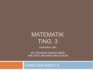 MATEMATIK
TING. 3
Disediakan oleh:
EN. MOHAMAD SHUKRI ISMAIL
SMK DATO’ SRI AMAR DIRAJA MUAR

GARIS DAN SUDUT II

 