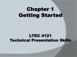 Chapter 1 
Getting Started 
LTEC 4121 
Technical Presentation Skills 
 