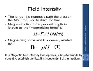 8/10/2021
ELEC
312-Electric
Machines
14
H is Magnetic field intensity that represents the effort made by
current to establish the flux. It is independent of the medium.
 