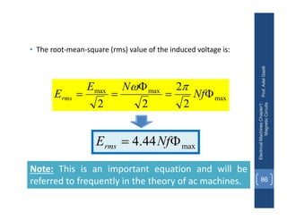 • The root‐mean‐square (rms) value of the induced voltage is:
Prof.
Adel
Gastli
Electrical
Machines
Chapter1:
Magnetic
Circuits
86
max
max
max
2
2
2
2




 Nf
N
E
Erms


Note: This is an important equation and will be
referred to frequently in the theory of ac machines.
max
44
.
4 
 Nf
Erms
 