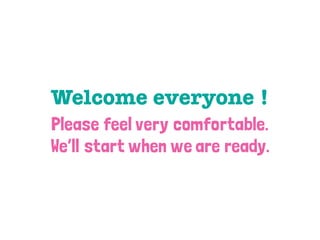 Welcome everyone !
Please feel very comfortable.
We’ll start when we are ready.
 