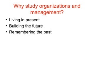 Why study organizations and
management?
• Living in present
• Building the future
• Remembering the past
 
