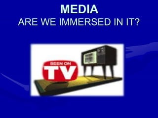 MEDIA
ARE WE IMMERSED IN IT?
 