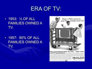 ERA OF TV:
• 1953: ½ OF ALL
FAMILIES OWNED A
TV.
• 1957: 90% OF ALL
FAMILIES OWNED A
TV.
 