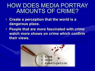 HOW DOES MEDIA PORTRAY
AMOUNTS OF CRIME?
• Create a perception that the world is a
dangerous place.
• People that are more fascinated with crime
watch more shows on crime which confirm
their views.
 