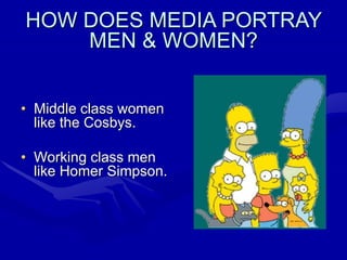 HOW DOES MEDIA PORTRAY
MEN & WOMEN?
• Middle class women
like the Cosbys.
• Working class men
like Homer Simpson.
 
