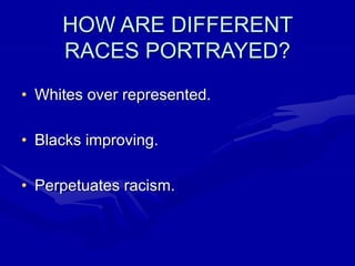 HOW ARE DIFFERENT
RACES PORTRAYED?
• Whites over represented.
• Blacks improving.
• Perpetuates racism.
 
