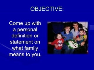 OBJECTIVE:
Come up with
a personal
definition or
statement on
what family
means to you.
 