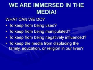 WE ARE IMMERSED IN THE
MEDIA!
WHAT CAN WE DO?
• To keep from being used?
• To keep from being manipulated?
• To keep from being negatively influenced?
• To keep the media from displacing the
family, education, or religion in our lives?
 