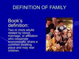 DEFINITION OF FAMILY
Book’s
definition:
Two or more adults
related by blood,
marriage, or affiliation
who cooperate
economically, share a
common dwelling
place and may rear
children.
 