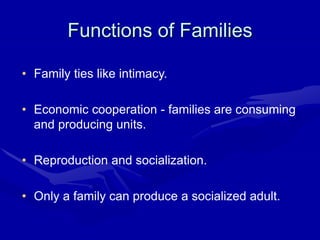 Functions of Families
• Family ties like intimacy.
• Economic cooperation - families are consuming
and producing units.
• Reproduction and socialization.
• Only a family can produce a socialized adult.
 