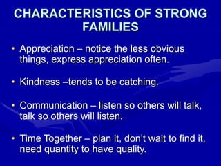 CHARACTERISTICS OF STRONG
FAMILIES
• Appreciation – notice the less obvious
things, express appreciation often.
• Kindness –tends to be catching.
• Communication – listen so others will talk,
talk so others will listen.
• Time Together – plan it, don’t wait to find it,
need quantity to have quality.
 
