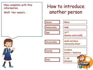 Name
Nationality
Age
Personality
Family
Pets
Mary
Irish
121/2
(twelve and a half)
quite nervious
extreamly clever
2 sisters
(Helen + Kathrine
1 cat
(Duster)
Now complete with this
information.
Well! Her name’s…
How to introduce
another person
 