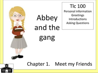 Abbey
and the
gang
Chapter 1. Meet my Friends
Tlc 100
Personal information
Greetings
Introductions
Asking Questions
 