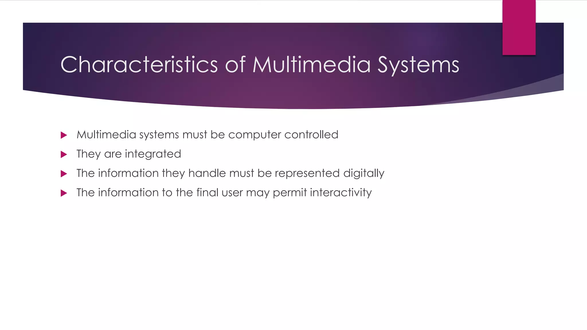 Characteristics of Multimedia Systems
 Multimedia systems must be computer controlled
 They are integrated
 The information they handle must be represented digitally
 The information to the final user may permit interactivity
 