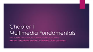 Chapter 1
Multimedia Fundamentals
-PRATIK MAN SINGH PRADHAN (WWW.PMSPRATIK.COM.NP)-
MMS2401 – MULTIMEDIA SYSTEMS & COMMUNICATIONS (3 CREDITS)
 