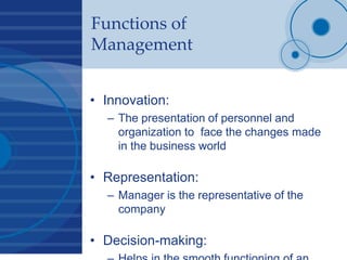 Functions of
Management
• Innovation:
– The presentation of personnel and
organization to face the changes made
in the business world
• Representation:
– Manager is the representative of the
company
• Decision-making:
 
