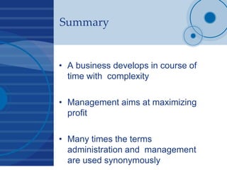 Summary
• A business develops in course of
time with complexity
• Management aims at maximizing
profit
• Many times the terms
administration and management
are used synonymously
 
