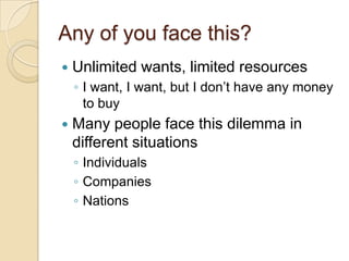 Any of you face this?Unlimited wants, limited resourcesI want, I want, but I don’t have any money to buyMany people face this dilemma in different situationsIndividualsCompaniesNations