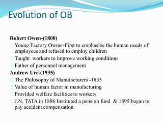 Evolution of OB 
Robert Owen-(1800) 
Young Factory Owner-First to emphasize the human needs of 
employees and refused to e...