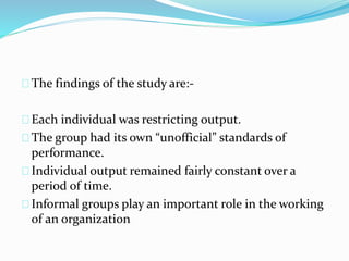 The findings of the study are:- 
Each individual was restricting output. 
The group had its own “unofficial” standards of ...