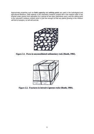 6
Approximate properties such as field capacity and wilting point are used in the hydrological and
agricultural literature. Field capacity is the volumetric moisture content left in the medium after it has
drained under gravity from saturation for a period of two days (definitions vary), and the wilting point
is the volumetric moisture content which is just low enough so that any plants growing in the medium
will fail to transpire, so will wilt and die.
 
