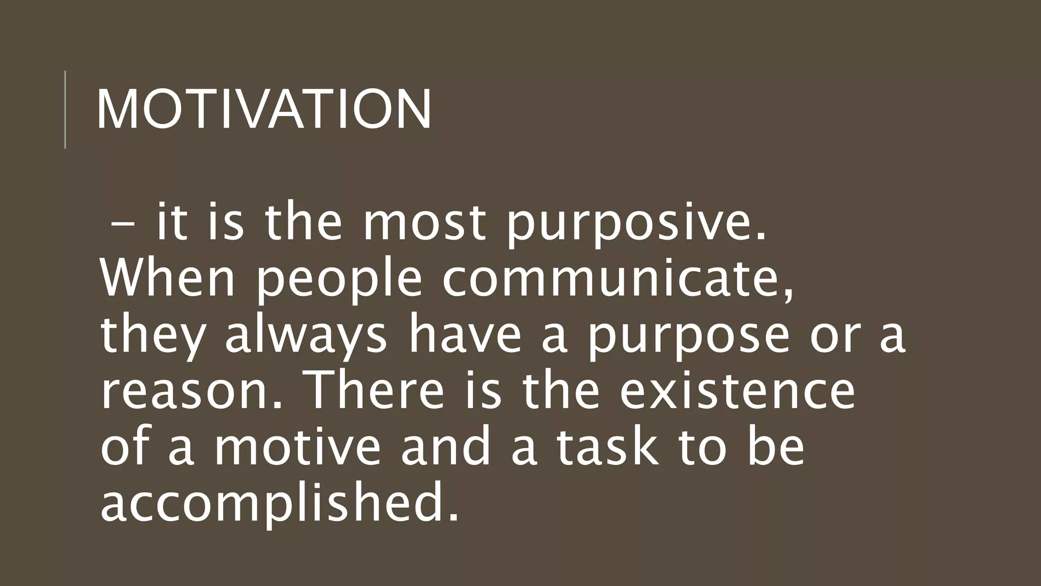 MOTIVATION
- it is the most purposive.
When people communicate,
they always have a purpose or a
reason. There is the existence
of a motive and a task to be
accomplished.
 