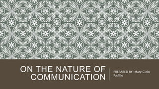 ON THE NATURE OF
COMMUNICATION
PREPARED BY: Mary Cielo
Padillo
 