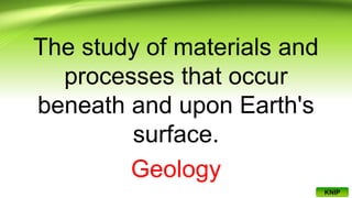 The study of materials and
processes that occur
beneath and upon Earth's
surface.
Geology
KNIP
 