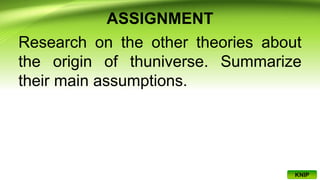 ASSIGNMENT
Research on the other theories about
the origin of thuniverse. Summarize
their main assumptions.
KNIP
 