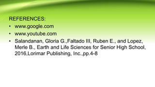 REFERENCES:
• www.google.com
• www.youtube.com
• Salandanan, Gloria G.,Faltado III, Ruben E., and Lopez,
Merle B., Earth and Life Sciences for Senior High School,
2016,Lorimar Publishing, Inc.,pp.4-8
 