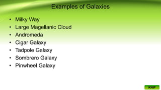 Examples of Galaxies
• Milky Way
• Large Magellanic Cloud
• Andromeda
• Cigar Galaxy
• Tadpole Galaxy
• Sombrero Galaxy
• Pinwheel Galaxy
KNIP
 