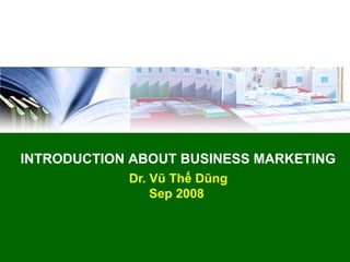 INTRODUCTION ABOUT BUSINESS MARKETING
            Dr. Vũ Thế Dũng
                Sep 2008
 