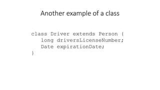 Another example of a class
class Driver extends Person {
long driversLicenseNumber;
Date expirationDate;
}
 