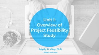 Unit I:
Overview of
Project Feasibility
Study
Edgelly G. Vitug, Ph.D.
Subject Instructor
 