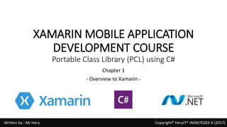 XAMARIN MOBILE APPLICATION
DEVELOPMENT COURSE
Portable Class Library (PCL) using C#
Chapter 1
- Overview to Xamarin -
Written by : Mr Hery Copyright® HeryIT® JM0670283-X (2017)
 
