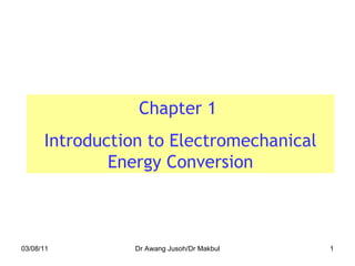 03/08/11 Dr Awang Jusoh/Dr Makbul Chapter 1  Introduction to Electromechanical Energy Conversion 