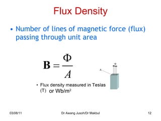 Flux Density Number of lines of magnetic force (flux) passing through unit area 03/08/11 Dr Awang Jusoh/Dr Makbul or Wb/m 2 