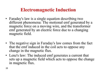 Electromagnetic Induction Faraday's law is a single equation describing two different phenomena: The motional emf generated by a magnetic force on a moving wire, and the transformer emf generated by an electric force due to a changing magnetic field. The negative sign in Faraday's law comes from the fact that the emf induced in the coil acts to oppose any change in the magnetic flux.  Lenz's law: The induced emf generates a current that sets up a magnetic field which acts to oppose the change in magnetic flux. 
