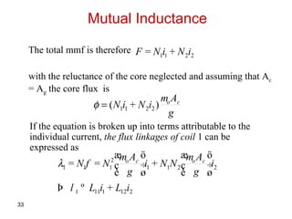 Mutual Inductance The total mmf is therefore with the reluctance of the core neglected and assuming that A c  = A g  the core flux  is If the equation is broken up into terms attributable to the individual current,  the flux linkages of coil  1 can be expressed as  