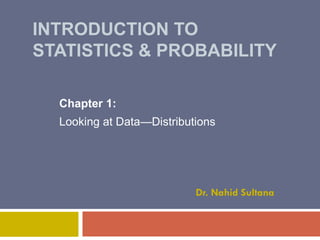 INTRODUCTION TO
STATISTICS & PROBABILITY
Chapter 1:
Looking at Data—Distributions

Dr. Nahid Sultana

 
