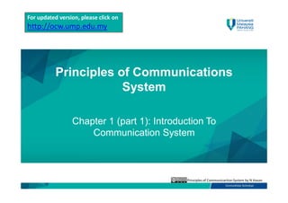 Principles of CommunicartionSystem by N Hasan
Principles of Communications
System
Chapter 1 (part 1): Introduction To
Communication System
For updated version, please click on
http://ocw.ump.edu.my
 
