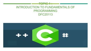 TOPIC 1 :
INTRODUCTION TO FUNDAMENTALS OF
PROGRAMMING
DFC20113
 