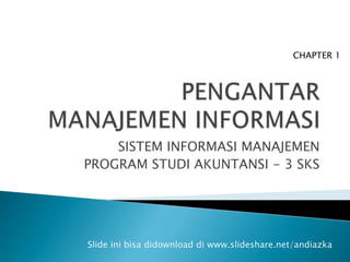 CHAPTER 1




    SISTEM INFORMASI MANAJEMEN
PROGRAM STUDI AKUNTANSI - 3 SKS




Slide ini bisa didownload di www.slideshare.net/andiazka
 