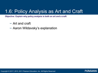 1.6: Policy Analysis as Art and Craft
Objective: Explain why policy analysis is both an art and a craft
– Art and craft
– Aaron Wildavsky’s explanation
Copyright © 2017, 2013, 2011 Pearson Education, Inc. All Rights Reserved
 