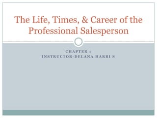Chapter 1 Instructor-DelanaHarri s The Life, Times, & Career of the Professional Salesperson 